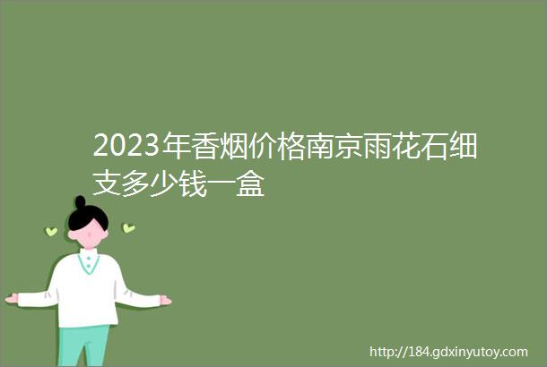 2023年香烟价格南京雨花石细支多少钱一盒